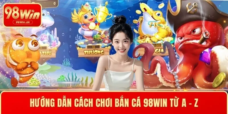 Hướng dẫn cách chơi bắn cá 98WIN từ A - Z