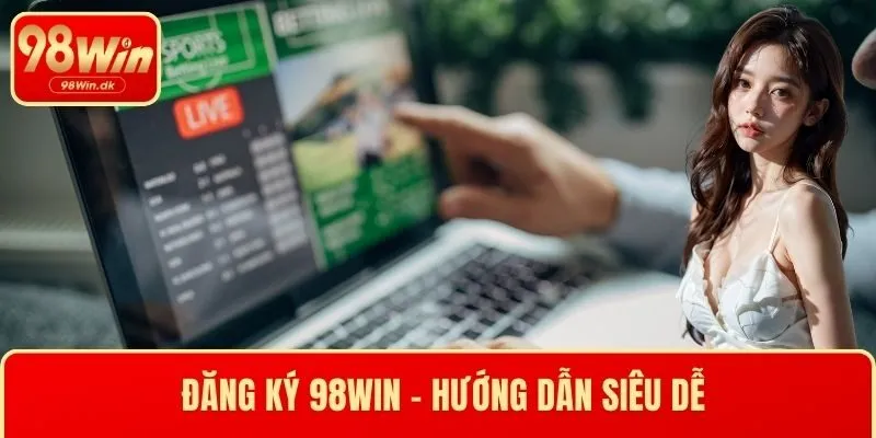 Đăng Ký 98WIN - Hướng Dẫn Siêu Dễ Cho Người Mới Bắt Đầu